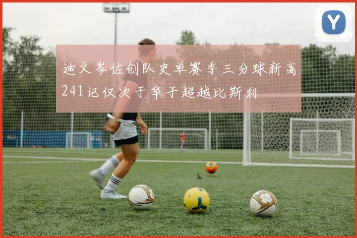 迪文岑佐创队史单赛季三分球新高241记仅次于华子超越比斯利