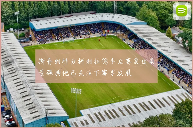 斯普利特分析利拉德季后赛复出前景强调他已关注下赛季发展