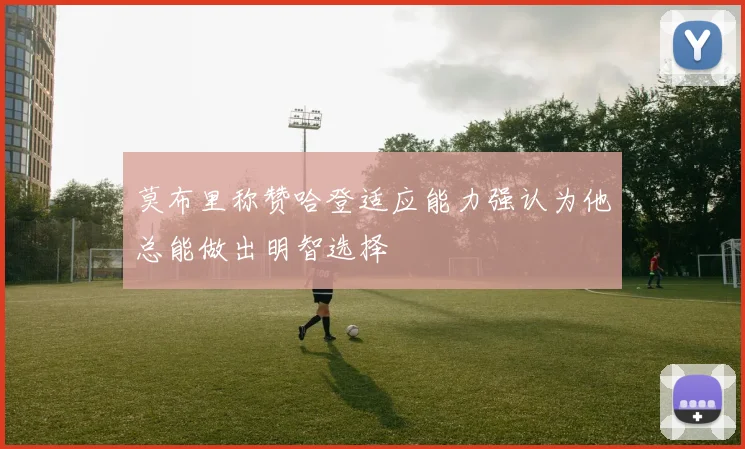 莫布里称赞哈登适应能力强认为他总能做出明智选择