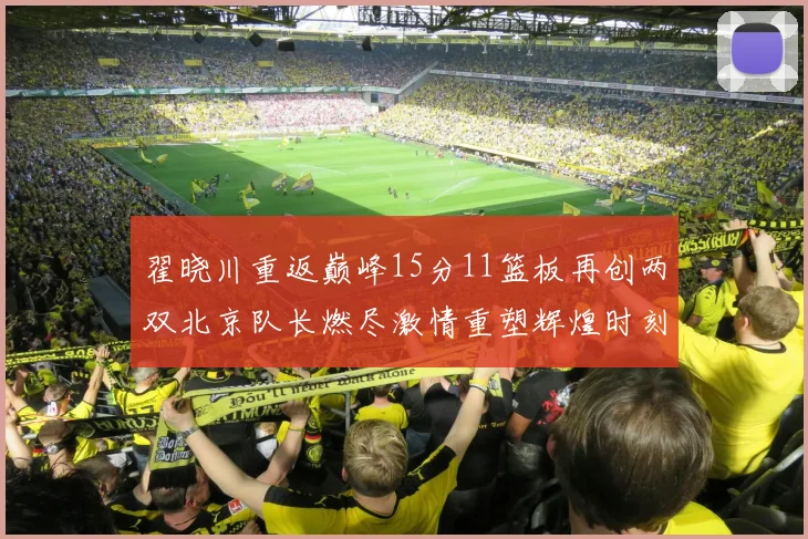 翟晓川重返巅峰15分11篮板再创两双北京队长燃尽激情重塑辉煌时刻