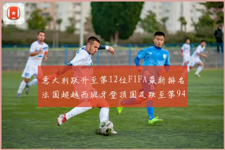 意大利跃升至第12位FIFA最新排名法国超越西班牙登顶国足跌至第94位