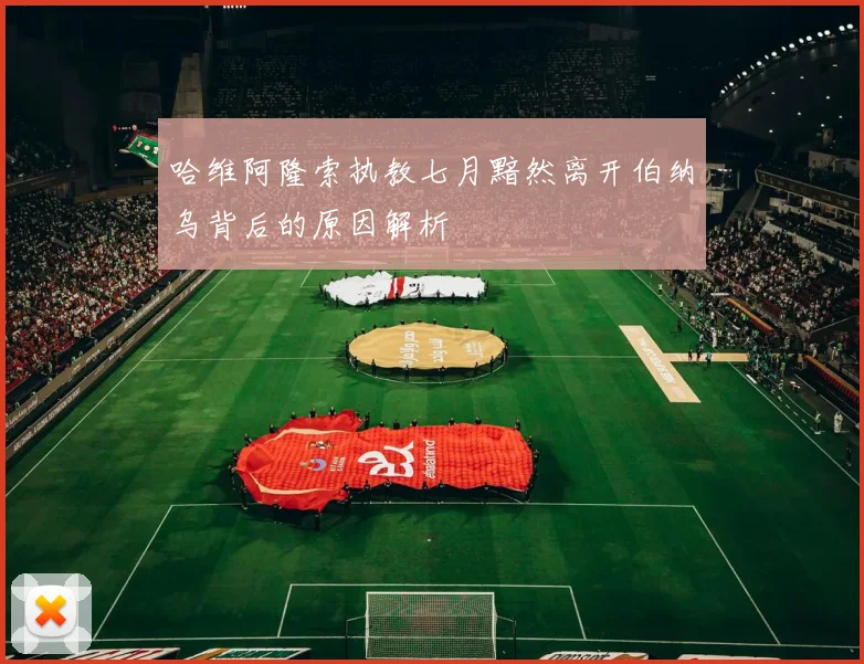 哈维阿隆索执教七月黯然离开伯纳乌背后的原因解析