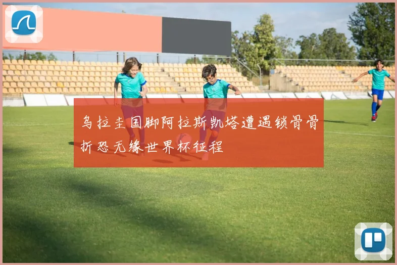 乌拉圭国脚阿拉斯凯塔遭遇锁骨骨折恐无缘世界杯征程