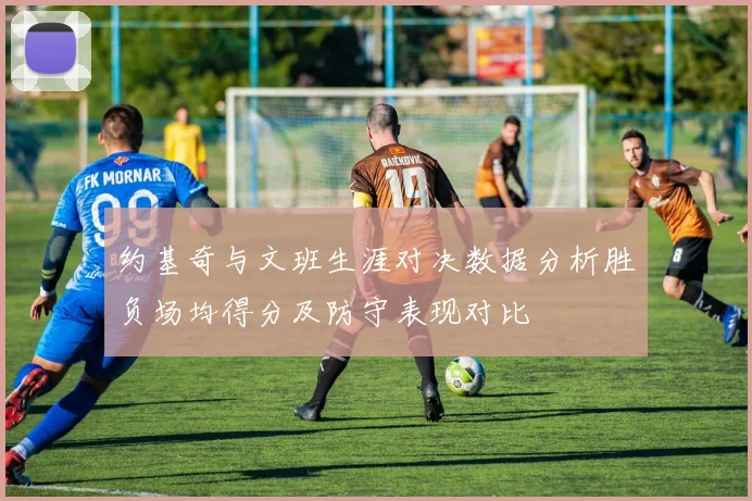 约基奇与文班生涯对决数据分析胜负场均得分及防守表现对比