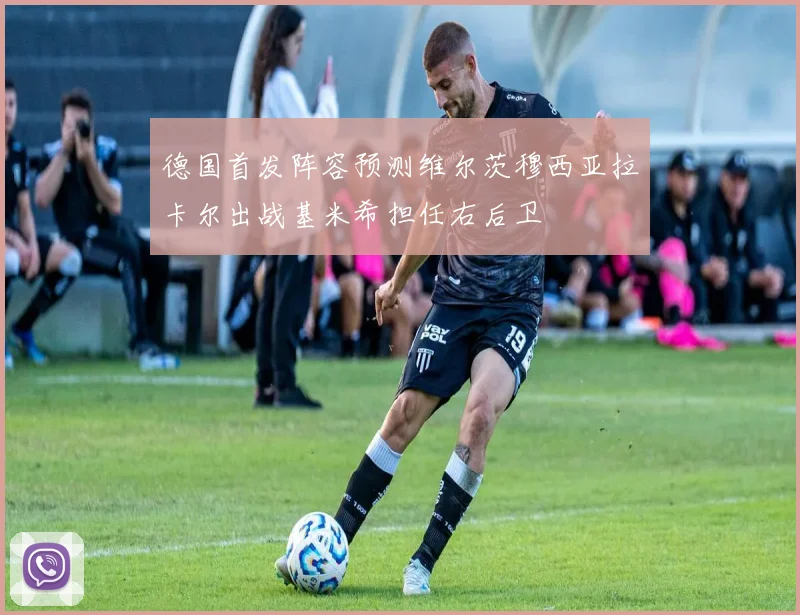 德国首发阵容预测维尔茨穆西亚拉卡尔出战基米希担任右后卫