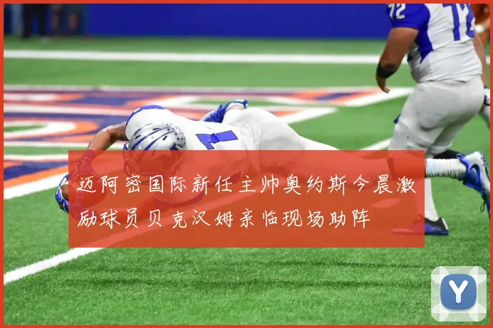 迈阿密国际新任主帅奥约斯今晨激励球员贝克汉姆亲临现场助阵