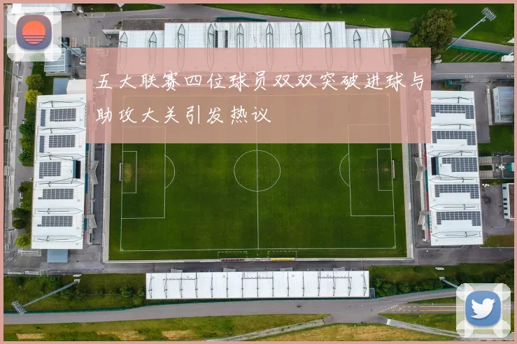 五大联赛四位球员双双突破进球与助攻大关引发热议