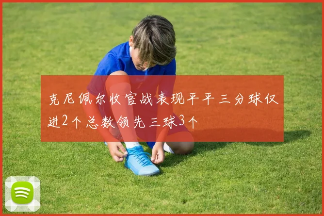 克尼佩尔收官战表现平平三分球仅进2个总数领先三球3个