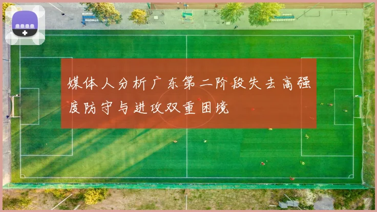 媒体人分析广东第二阶段失去高强度防守与进攻双重困境