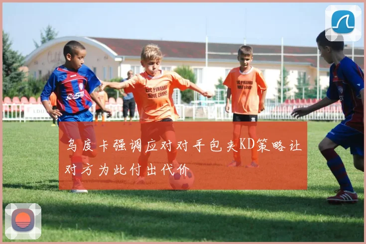 乌度卡强调应对对手包夹KD策略让对方为此付出代价