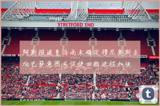 阿斯报道皇马尚未确定穆尼奥斯去向巴萨意图或促使回购进程加快