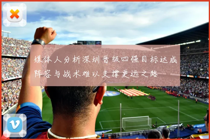 媒体人分析深圳晋级四强目标达成阵容与战术难以支撑更远之路