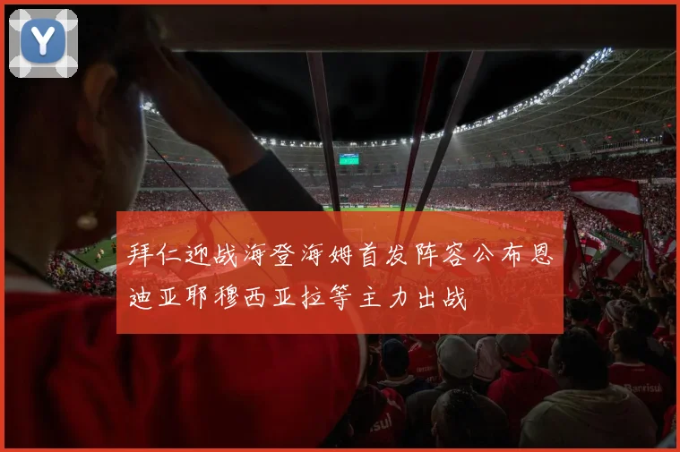 拜仁迎战海登海姆首发阵容公布恩迪亚耶穆西亚拉等主力出战
