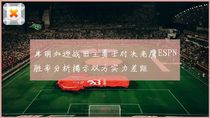库明加迎战旧主勇士对决老鹰ESPN胜率分析揭示双方实力差距