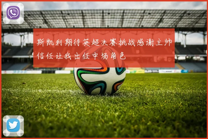 斯凯利期待英超决赛挑战感谢主帅信任让我出任中场角色
