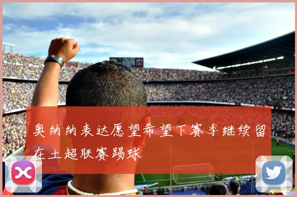奥纳纳表达愿望希望下赛季继续留在土超联赛踢球