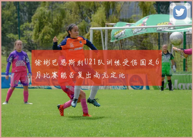 徐彬巴恩斯利U21队训练受伤国足6月比赛能否复出尚无定论