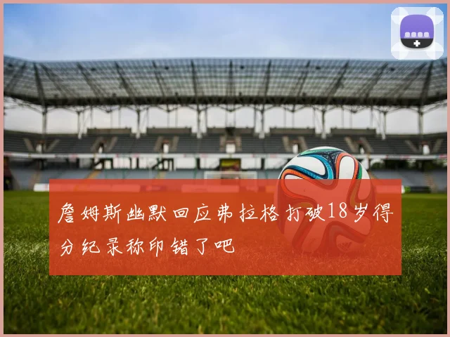 詹姆斯幽默回应弗拉格打破18岁得分纪录称印错了吧
