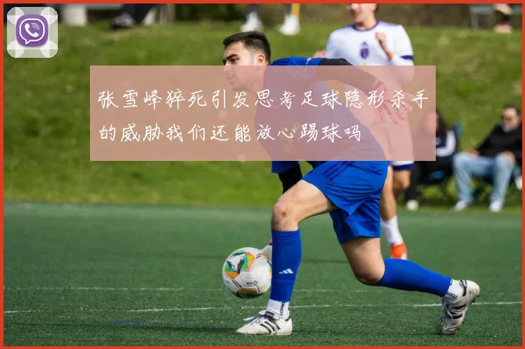 张雪峰猝死引发思考足球隐形杀手的威胁我们还能放心踢球吗