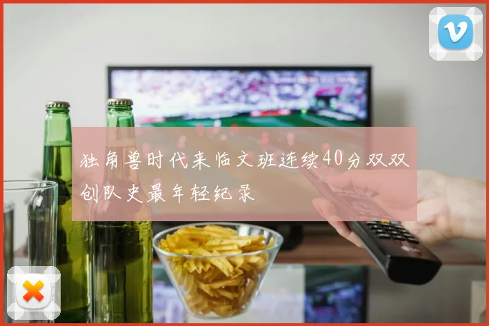 独角兽时代来临文班连续40分双双创队史最年轻纪录