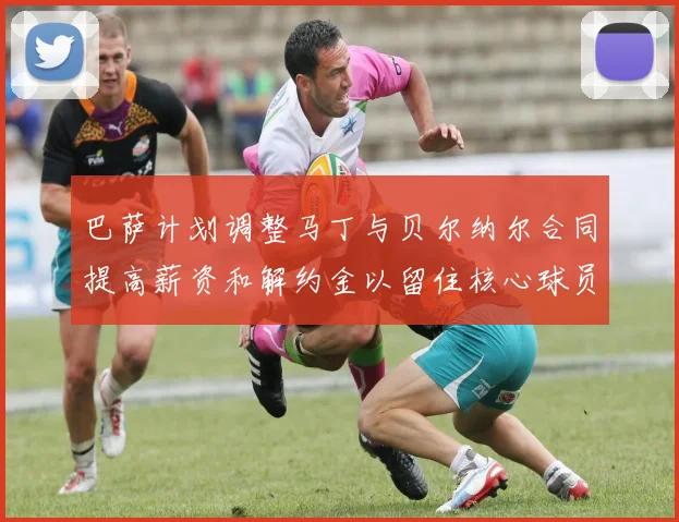巴萨计划调整马丁与贝尔纳尔合同提高薪资和解约金以留住核心球员