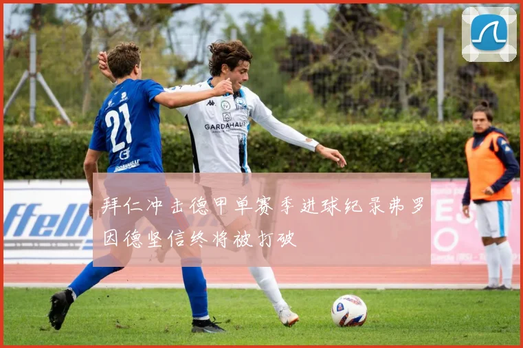 拜仁冲击德甲单赛季进球纪录弗罗因德坚信终将被打破