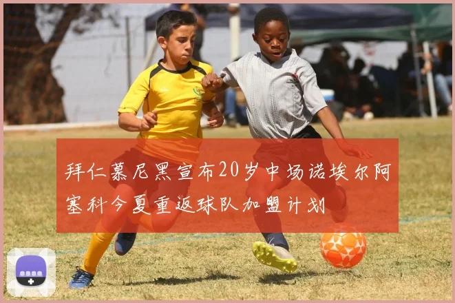 拜仁慕尼黑宣布20岁中场诺埃尔阿塞科今夏重返球队加盟计划