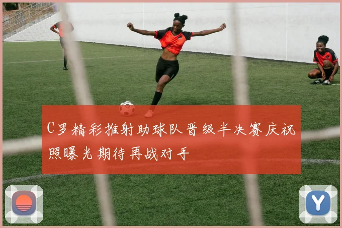C罗精彩推射助球队晋级半决赛庆祝照曝光期待再战对手