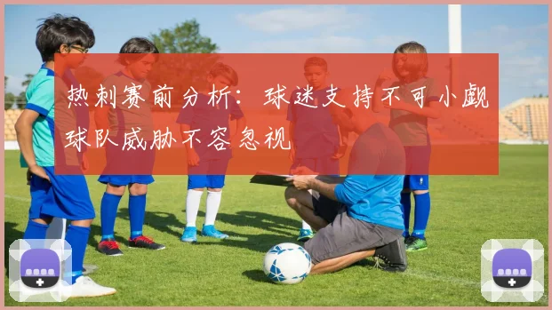热刺赛前分析：球迷支持不可小觑球队威胁不容忽视