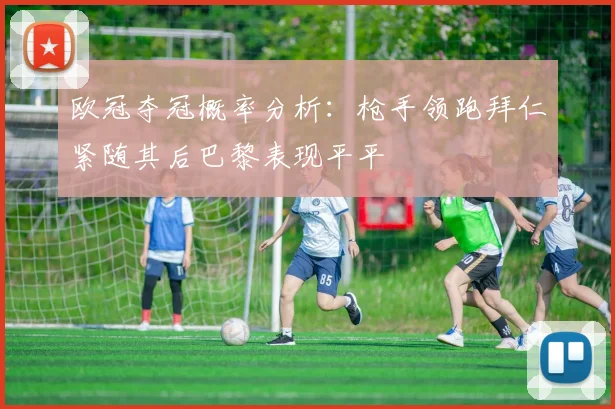 欧冠夺冠概率分析：枪手领跑拜仁紧随其后巴黎表现平平