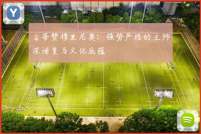 古蒂赞穆里尼奥：强势严格的主帅深谙皇马文化底蕴