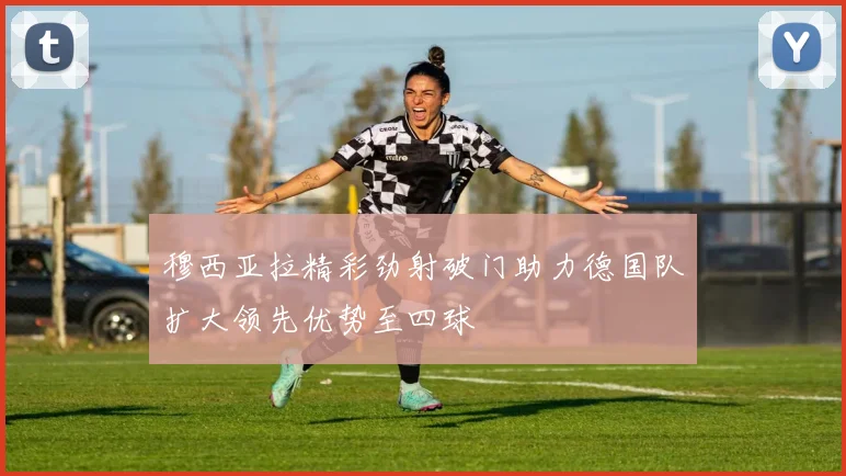 穆西亚拉精彩劲射破门助力德国队扩大领先优势至四球