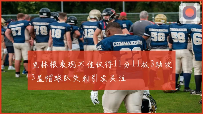 克林根表现不佳仅得11分11板3助攻3盖帽球队失利引发关注